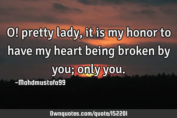 O! pretty lady, it is my honor to have my heart being broken by you; only