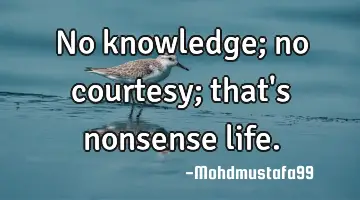 No knowledge; no courtesy; that's nonsense life.