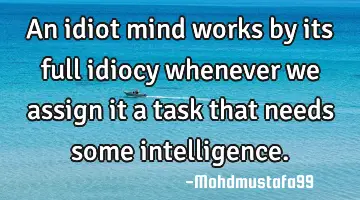 An idiot mind works by its full idiocy whenever we assign it a task that needs some intelligence.