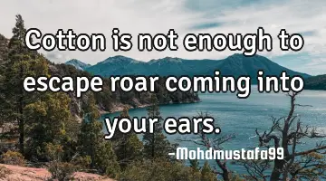 Cotton is not enough to escape roar coming into your ears.