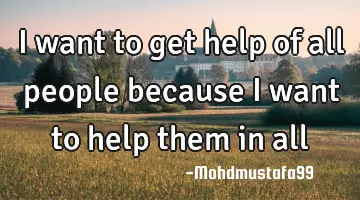 I want to get help of all people because I want to help them in all