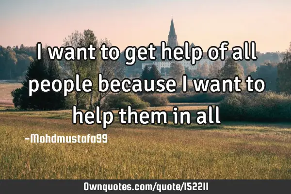 I want to get help of all people because I want to help them in