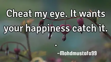Cheat my eye. It wants your happiness catch it..
