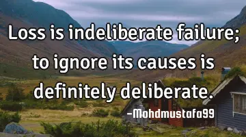 Loss is indeliberate failure; to ignore its causes is definitely
