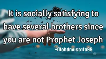 It is socially satisfying to have several brothers since you are not Prophet Joseph