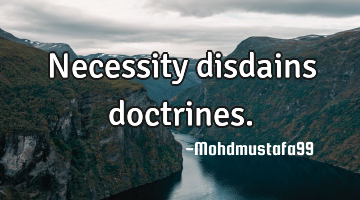 Necessity disdains doctrines.