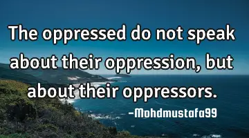 The oppressed do not speak about their oppression , but about their
