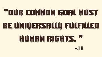 Our common goal must be universally fulfilled human rights.