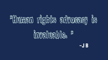Human rights advocacy is invaluable.