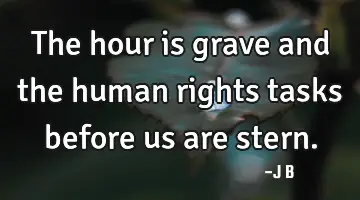 The hour is grave and the human rights tasks before us are stern.