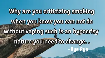 Why are you criticizing smoking when you know you can not do without vaping such is an hypocrisy