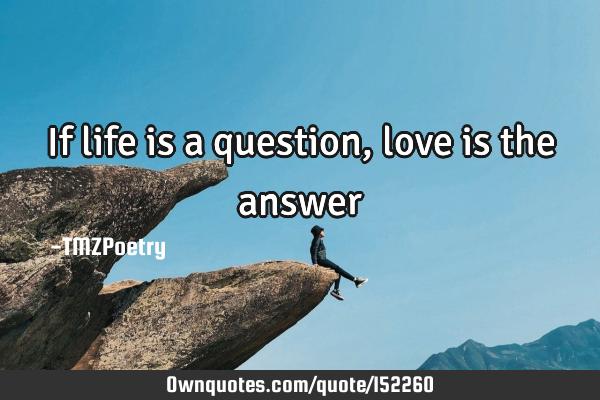 If life is a question, love is the answer