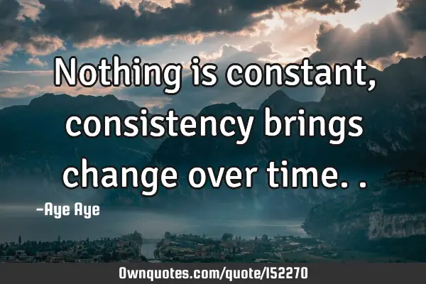 Nothing is constant, consistency brings change over