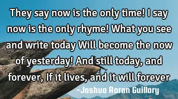They say now is the only time! I say now is the only rhyme! What you see and write today Will