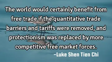 The world would certainly benefit from free trade if the quantitative trade barriers and tariffs