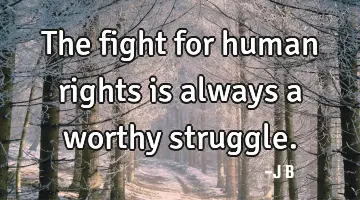 The fight for human rights is always a worthy struggle.