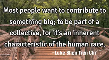 Most people want to contribute to something big; to be part of a collective, for it
