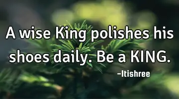 A wise King polishes his shoes daily. Be a KING