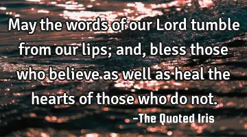 May the words of our Lord tumble from our lips; and, bless those who believe as well as heal the