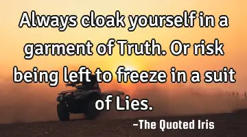 Always cloak yourself in a garment of Truth. Or risk being left to freeze in a suit of L