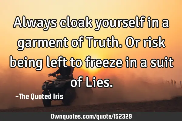 Always cloak yourself in a garment of Truth. Or risk being left to freeze in a suit of L