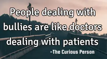 People dealing with bullies are like doctors dealing with