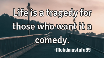 Life is a tragedy for those who want it a comedy.