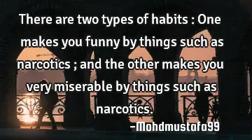 There are two types of habits : One makes you funny by things such as narcotics ; and the other