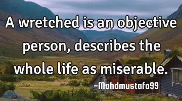 A wretched is an objective person , describes the whole life as