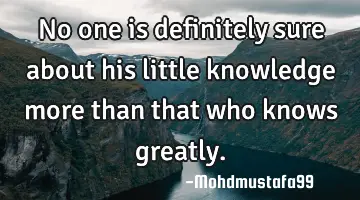 No one is definitely sure about his little knowledge more than that who knows greatly.