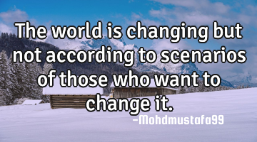 The world is changing but not according to scenarios of those who want to change it.