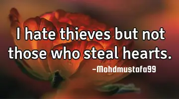 I hate thieves but not those who steal hearts.