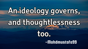 An ideology governs, and thoughtlessness too.