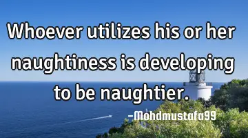 Whoever utilizes his or her naughtiness is developing to be naughtier.