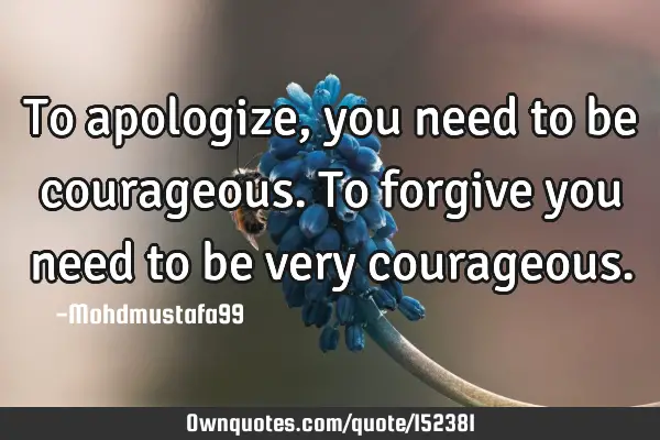 To apologize, you need to be courageous. To forgive you need to be very