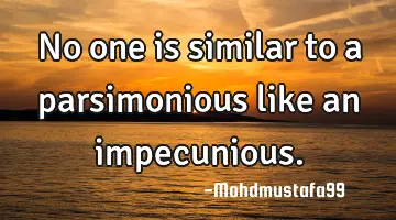 No one is similar to a parsimonious like an impecunious.