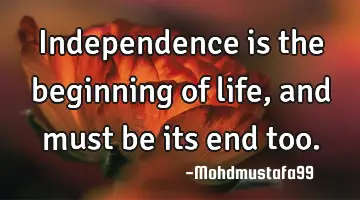 Independence is the beginning of life, and must be its end too.