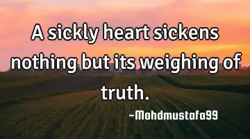 A sickly heart sickens nothing but its weighing of truth.
