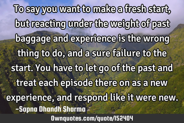 To say you want to make a fresh start, but reacting under the weight of past baggage and experience