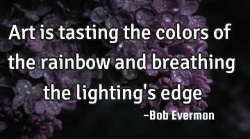 Art is tasting the colors of the rainbow and breathing the lighting
