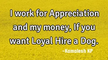 I work for Appreciation and my money, If you want Loyal Hire a D