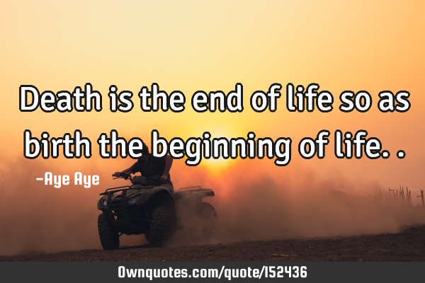 Death is the end of life so as birth the beginning of