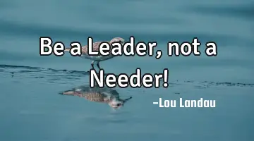 Be a Leader, not a Needer!