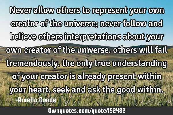 Never allow others to represent your own creator of the universe; never follow and believe others