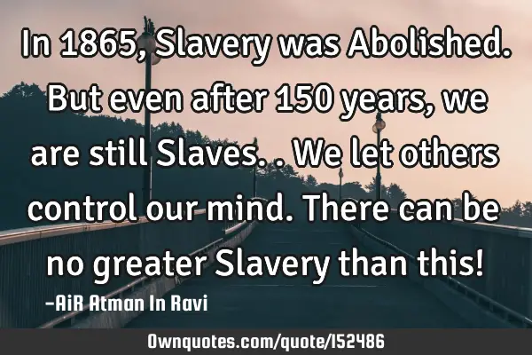 In 1865, Slavery was Abolished. But even after 150 years, we are still Slaves.. We let others