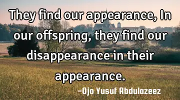They find our appearance, In our offspring, they find our disappearance in their appearance.