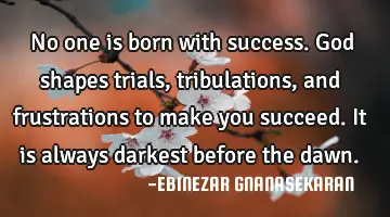 No one is born with success. God shapes trials, tribulations, and frustrations to make you succeed.