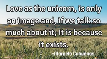 Love as the unicorn, is only an image and, if we talk so much about it; It is because it