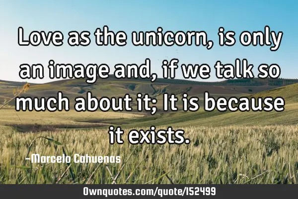 Love as the unicorn, is only an image and, if we talk so much about it; It is because it