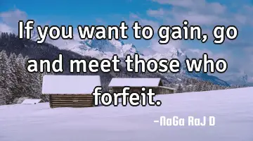 If you want to gain, go and meet those who
